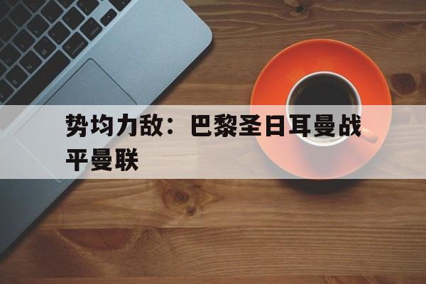 百家乐_关于势均力敌：巴黎圣日耳曼战平曼联的信息